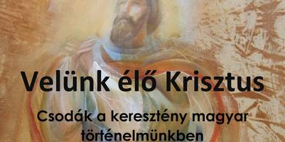 Velünk élő Krisztus - Csodák a keresztény magyar történelmünkben